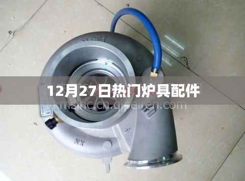 热门炉具配件选购指南，12月27日必备知识