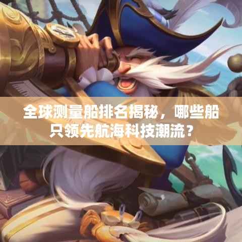 全球测量船排名揭秘,哪些船只领先航海科技潮流?