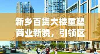 新乡百货大楼重塑商业新貌,引领区域消费潮流,新闻头条重磅关注