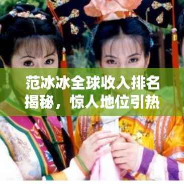 范冰冰全球收入排名揭秘,惊人地位引热议!