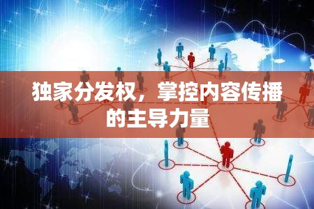 独家分发权,掌控内容传播的主导力量