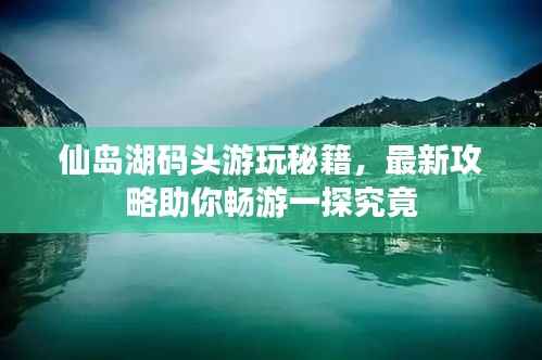 仙岛湖码头游玩秘籍,最新攻略助你畅游一探究竟
