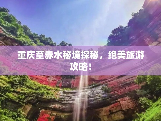 重庆至赤水秘境探秘,绝美旅游攻略!