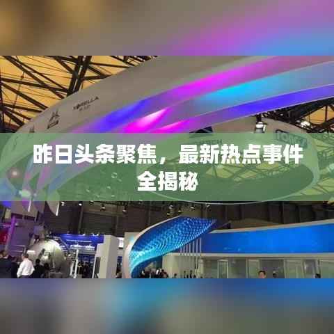 昨日头条聚焦,最新热点事件全揭秘