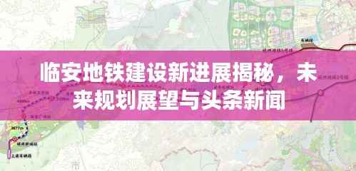 临安地铁建设新进展揭秘,未来规划展望与头条新闻