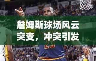 詹姆斯球场风云突变，冲突引发怒火