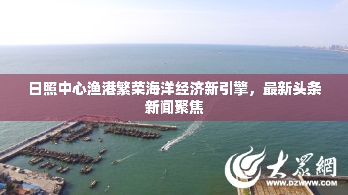 日照中心渔港繁荣海洋经济新引擎,最新头条新闻聚焦