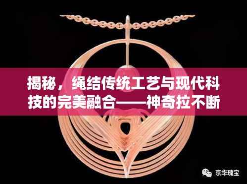 揭秘,绳结传统工艺与现代科技的完美融合——神奇拉不断的绳结探秘