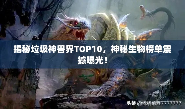 揭秘垃圾神兽界TOP10,神秘生物榜单震撼曝光!