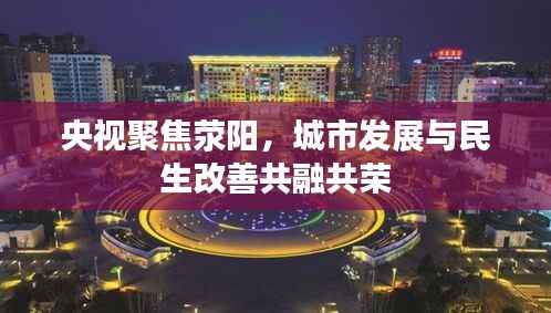 央视聚焦荥阳,城市发展与民生改善共融共荣