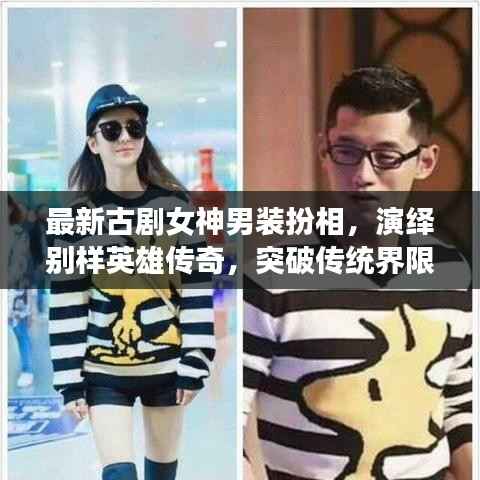 最新古剧女神男装扮相,演绎别样英雄传奇,突破传统界限!