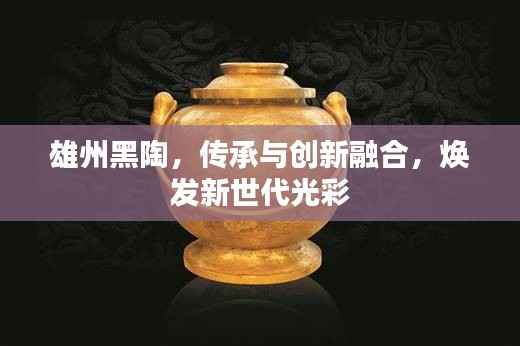 雄州黑陶,传承与创新融合,焕发新世代光彩