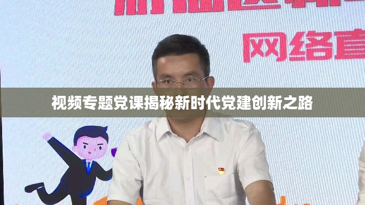 视频专题党课揭秘新时代党建创新之路